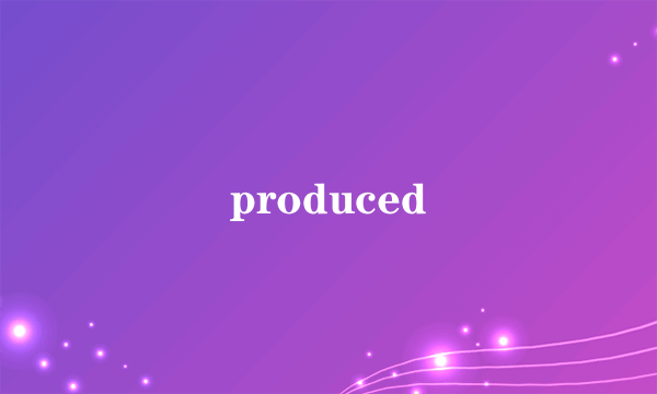 produced