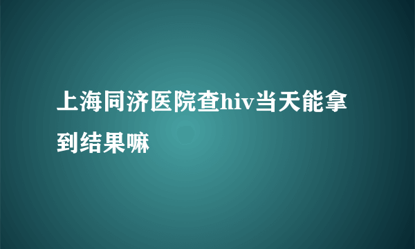 上海同济医院查hiv当天能拿到结果嘛