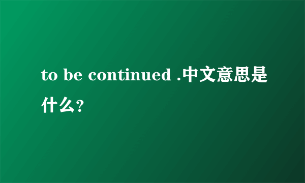 to be continued .中文意思是什么？