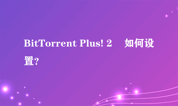 BitTorrent Plus! 2    如何设置？
